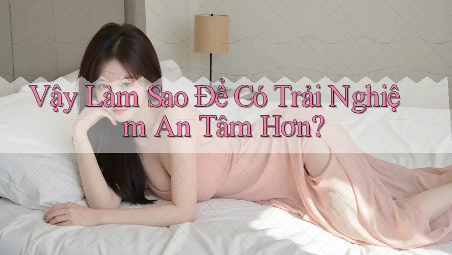 Vậy Làm Sao Để Có Trải Nghiệm An Tâm Hơn?
