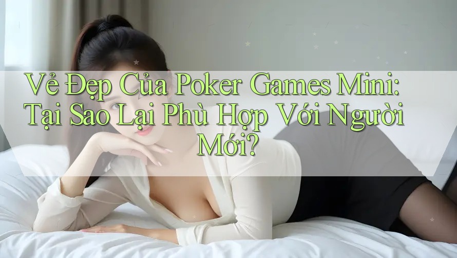 Vẻ Đẹp Của Poker Games Mini: Tại Sao Lại Phù Hợp Với Người Mới?