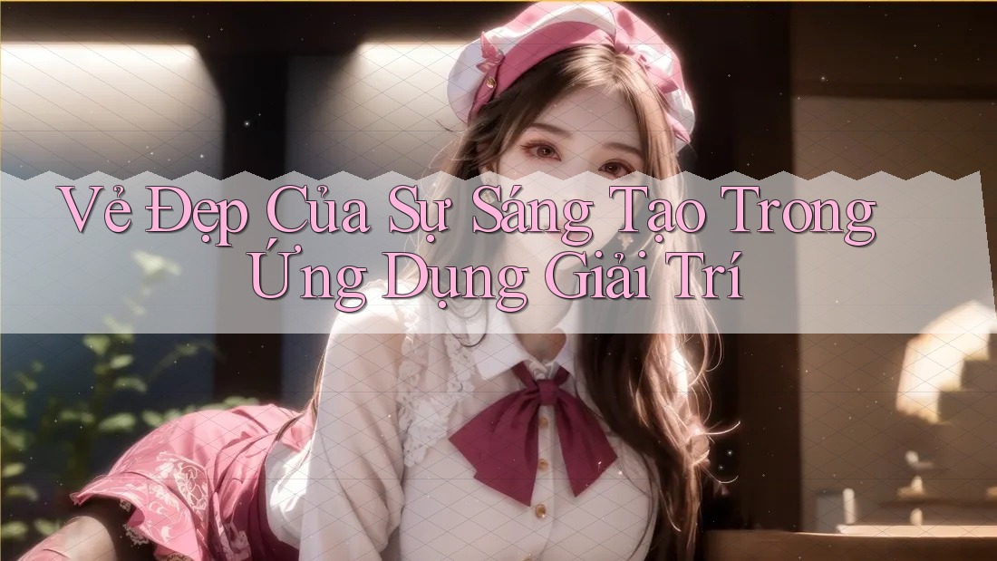 Vẻ Đẹp Của Sự Sáng Tạo Trong Ứng Dụng Giải Trí Vẻ Đẹp Của Sự Sáng Tạo Trong Ứng Dụng Giải Trí