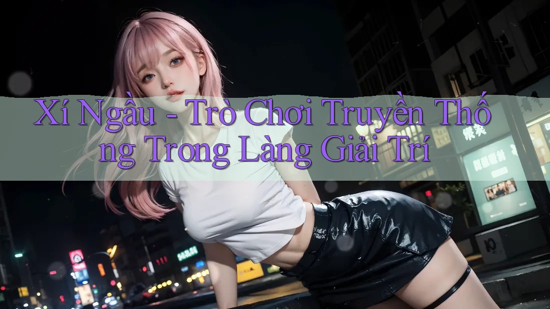 Xí Ngầu - Trò Chơi Truyền Thống Trong Làng Giải Trí