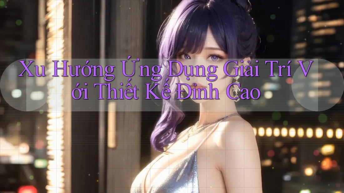 Xu Hướng Ứng Dụng Giải Trí Với Thiết Kế Đỉnh Cao