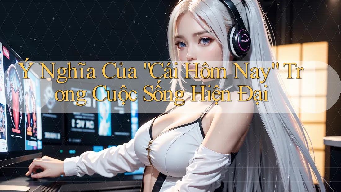 Ý Nghĩa Của “Cái Hôm Nay” Trong Cuộc Sống Hiện Đại