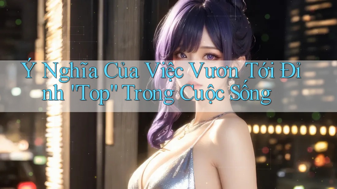 Ý Nghĩa Của Việc Vươn Tới Đỉnh “Top” Trong Cuộc Sống